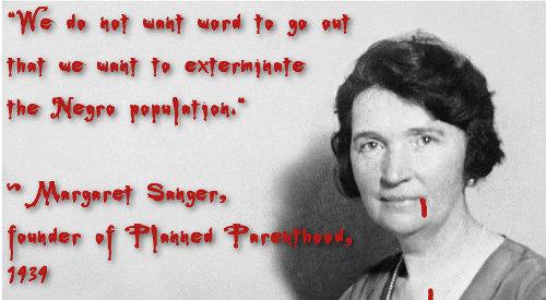 We do not want word to go out that we want to exterminate the Negro population. – Margaret Sanger, founder of Planned Parenthood, 1939